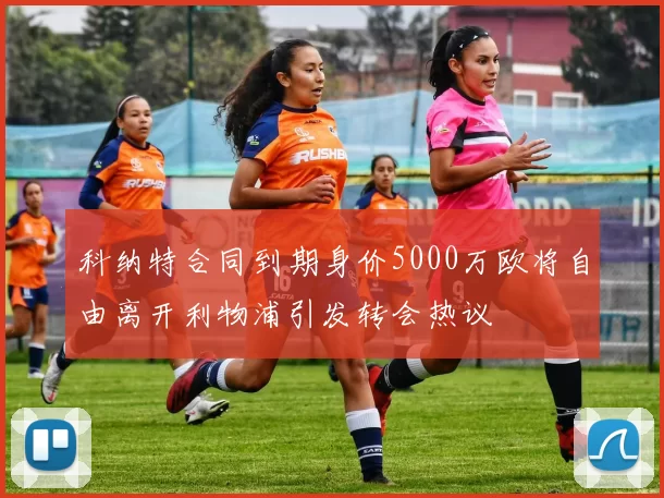 科纳特合同到期身价5000万欧将自由离开利物浦引发转会热议