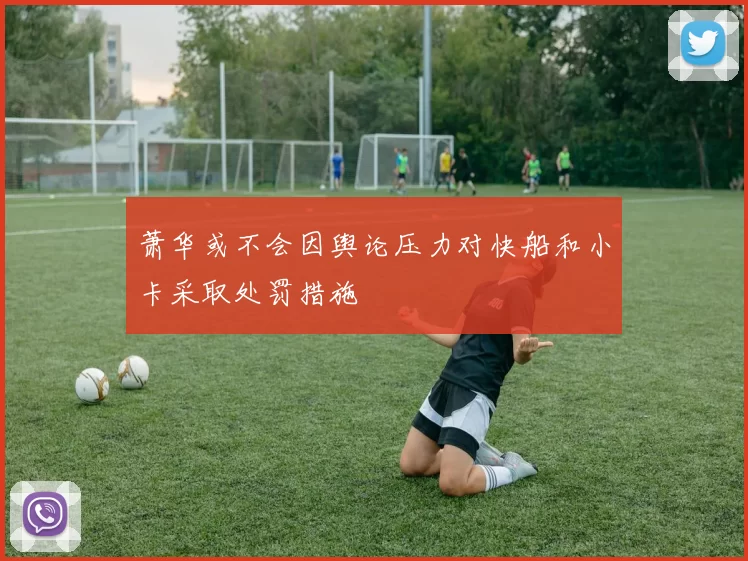 萧华或不会因舆论压力对快船和小卡采取处罚措施