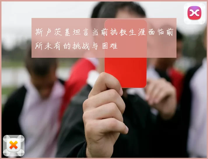 斯卢茨基坦言当前执教生涯面临前所未有的挑战与困难