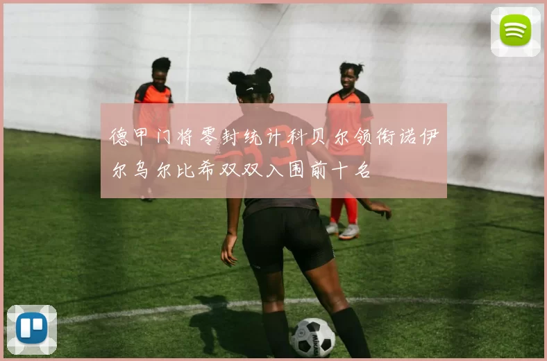 德甲门将零封统计科贝尔领衔诺伊尔乌尔比希双双入围前十名