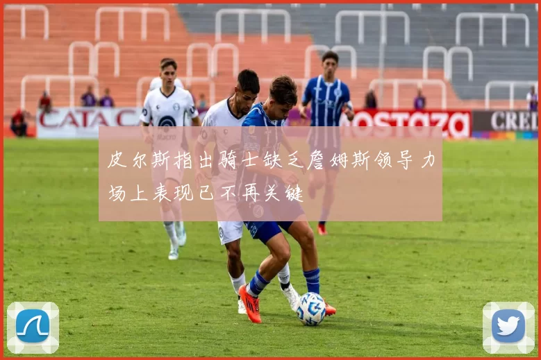 皮尔斯指出骑士缺乏詹姆斯领导力场上表现已不再关键