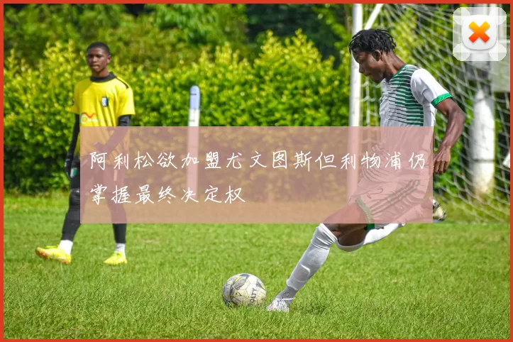 阿利松欲加盟尤文图斯但利物浦仍掌握最终决定权