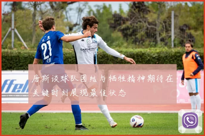 唐斯谈球队团结与牺牲精神期待在关键时刻展现最佳状态