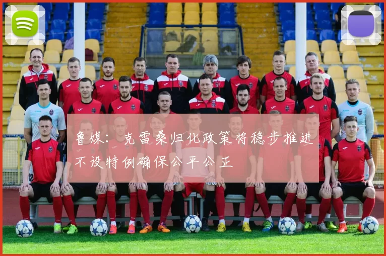 鲁媒：克雷桑归化政策将稳步推进不设特例确保公平公正