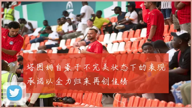 塔图姆自豪于不完美状态下的表现承诺以全力归来再创佳绩