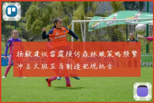 杨毅建议雷霆模仿森林狼策略频繁冲击文班亚马制造犯规机会