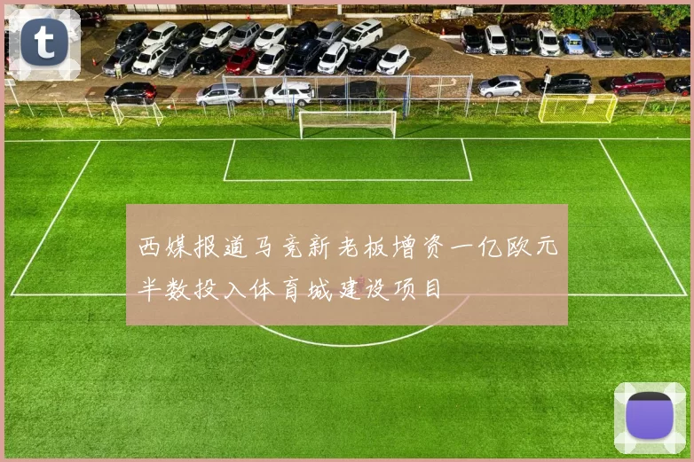 西媒报道马竞新老板增资一亿欧元半数投入体育城建设项目