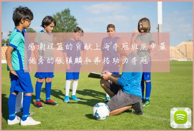 感谢辽篮的贡献上海夺冠班底中最优秀的张镇麟和弗格助力夺冠